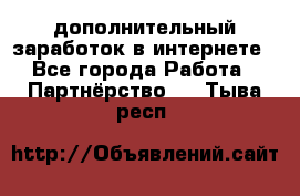  дополнительный заработок в интернете - Все города Работа » Партнёрство   . Тыва респ.